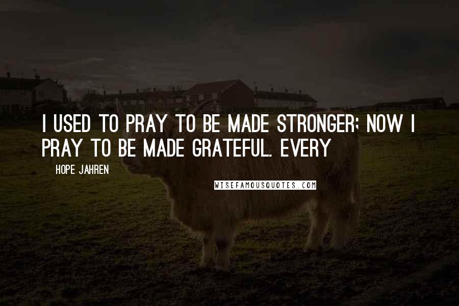 Hope Jahren Quotes: I used to pray to be made stronger; now I pray to be made grateful. Every