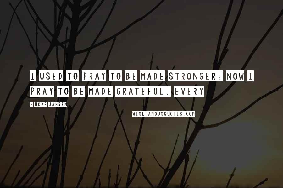 Hope Jahren Quotes: I used to pray to be made stronger; now I pray to be made grateful. Every