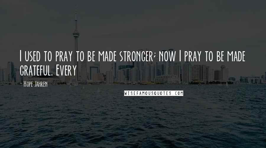 Hope Jahren Quotes: I used to pray to be made stronger; now I pray to be made grateful. Every