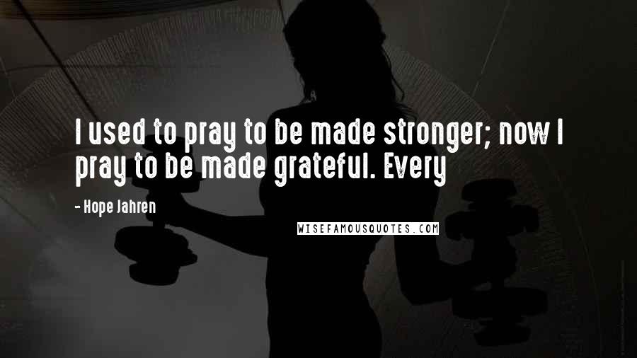 Hope Jahren Quotes: I used to pray to be made stronger; now I pray to be made grateful. Every