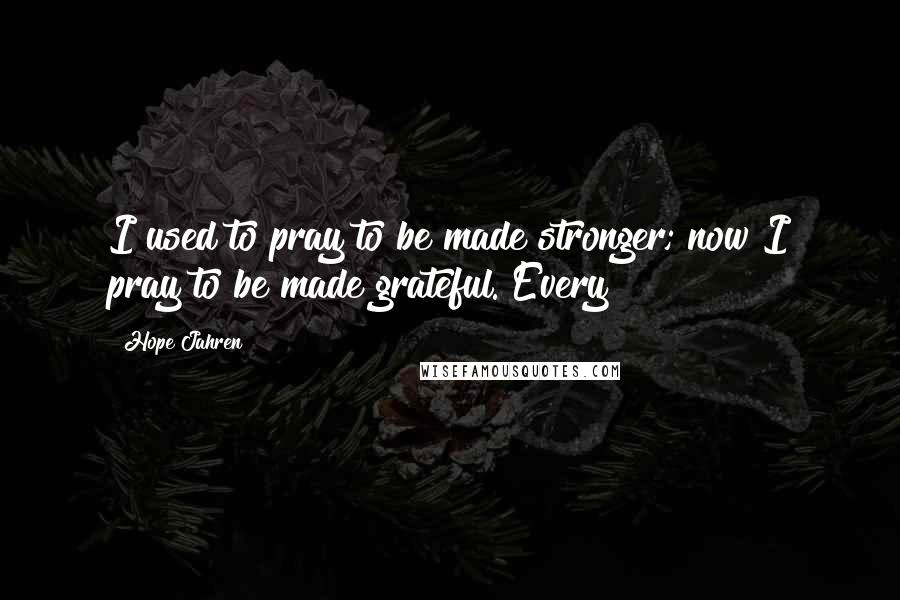 Hope Jahren Quotes: I used to pray to be made stronger; now I pray to be made grateful. Every