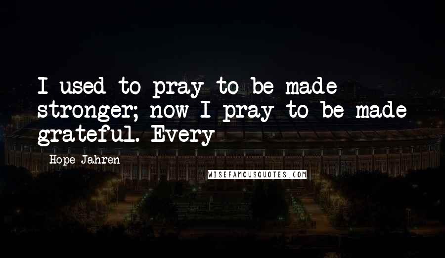 Hope Jahren Quotes: I used to pray to be made stronger; now I pray to be made grateful. Every