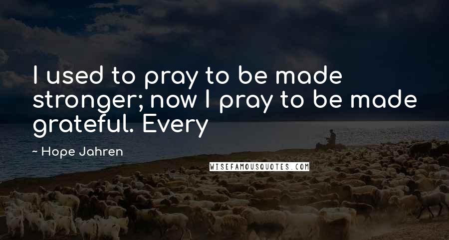 Hope Jahren Quotes: I used to pray to be made stronger; now I pray to be made grateful. Every