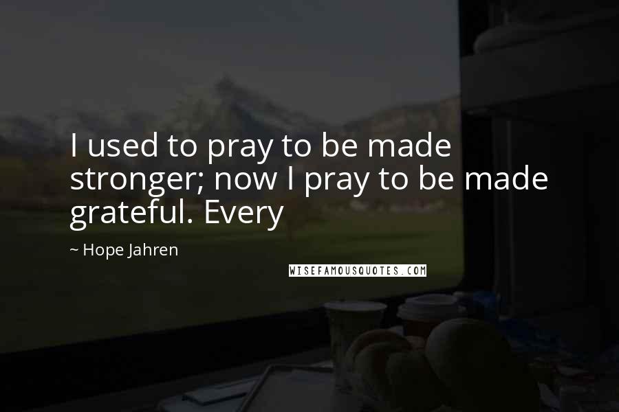 Hope Jahren Quotes: I used to pray to be made stronger; now I pray to be made grateful. Every