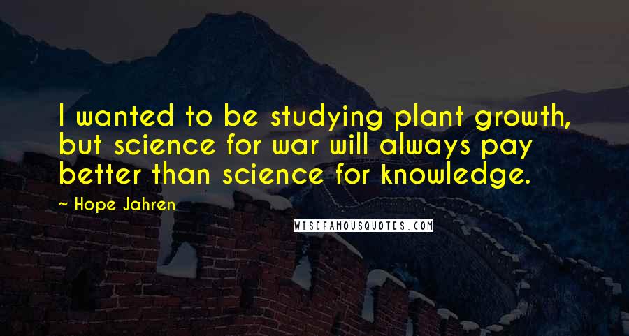 Hope Jahren Quotes: I wanted to be studying plant growth, but science for war will always pay better than science for knowledge.