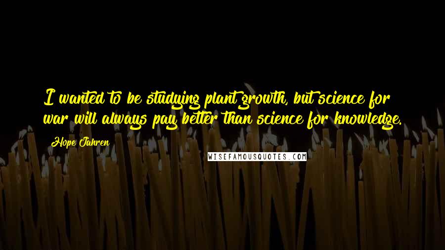 Hope Jahren Quotes: I wanted to be studying plant growth, but science for war will always pay better than science for knowledge.