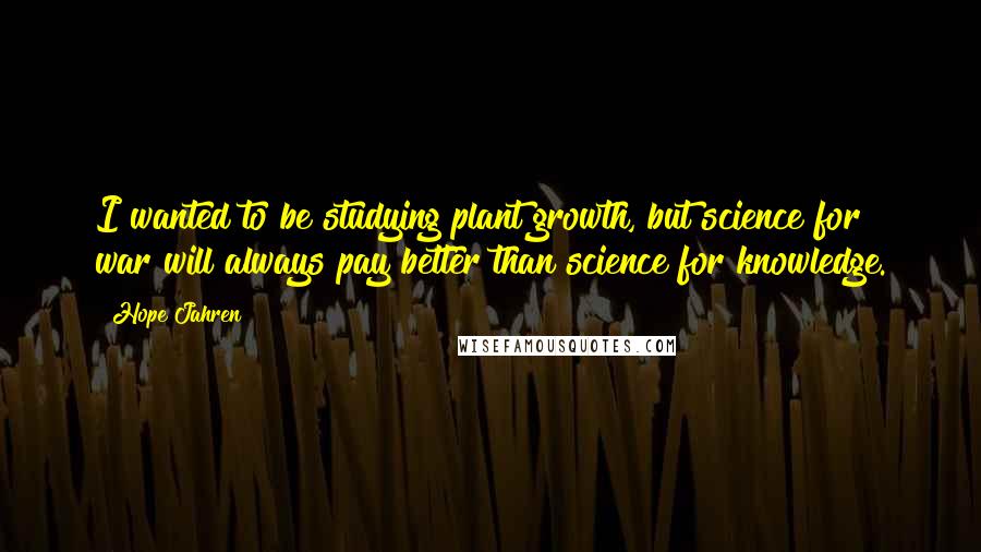 Hope Jahren Quotes: I wanted to be studying plant growth, but science for war will always pay better than science for knowledge.