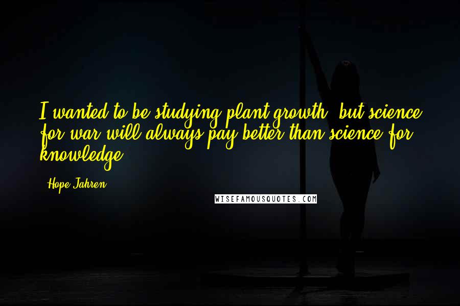 Hope Jahren Quotes: I wanted to be studying plant growth, but science for war will always pay better than science for knowledge.