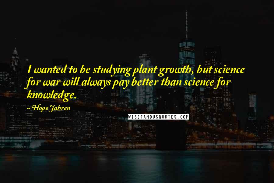 Hope Jahren Quotes: I wanted to be studying plant growth, but science for war will always pay better than science for knowledge.