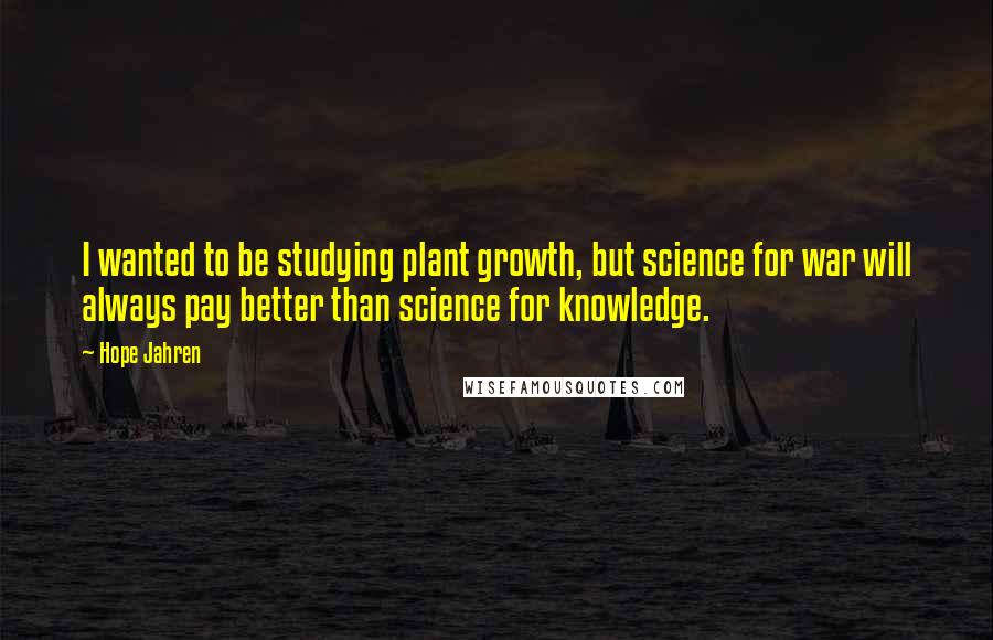 Hope Jahren Quotes: I wanted to be studying plant growth, but science for war will always pay better than science for knowledge.