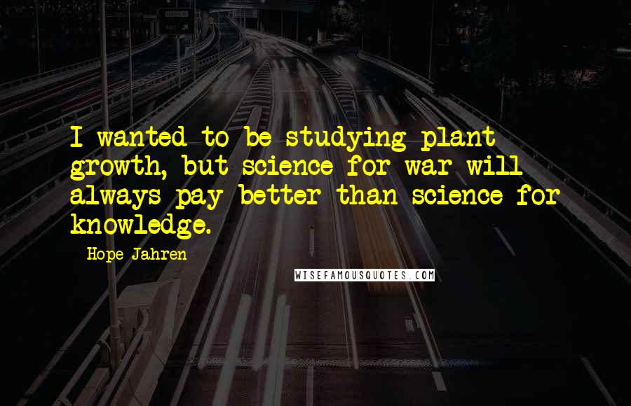 Hope Jahren Quotes: I wanted to be studying plant growth, but science for war will always pay better than science for knowledge.