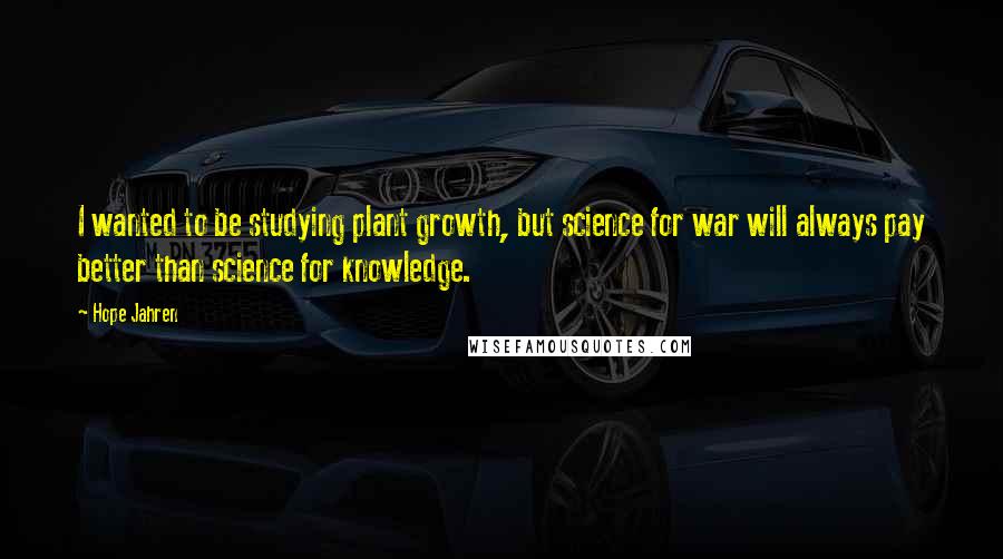 Hope Jahren Quotes: I wanted to be studying plant growth, but science for war will always pay better than science for knowledge.