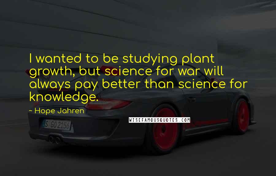 Hope Jahren Quotes: I wanted to be studying plant growth, but science for war will always pay better than science for knowledge.