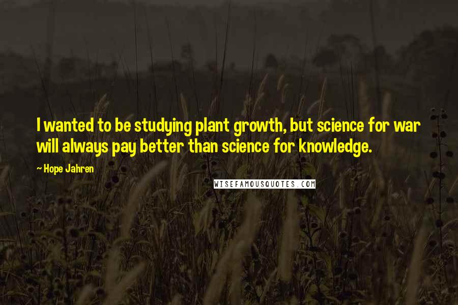 Hope Jahren Quotes: I wanted to be studying plant growth, but science for war will always pay better than science for knowledge.