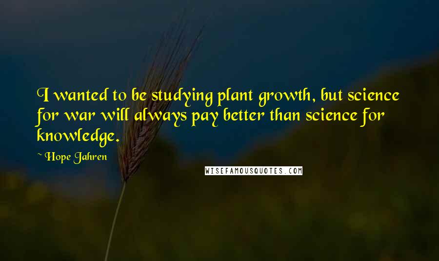 Hope Jahren Quotes: I wanted to be studying plant growth, but science for war will always pay better than science for knowledge.