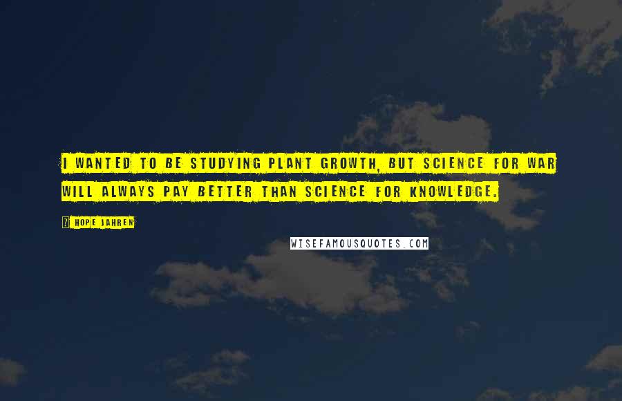 Hope Jahren Quotes: I wanted to be studying plant growth, but science for war will always pay better than science for knowledge.