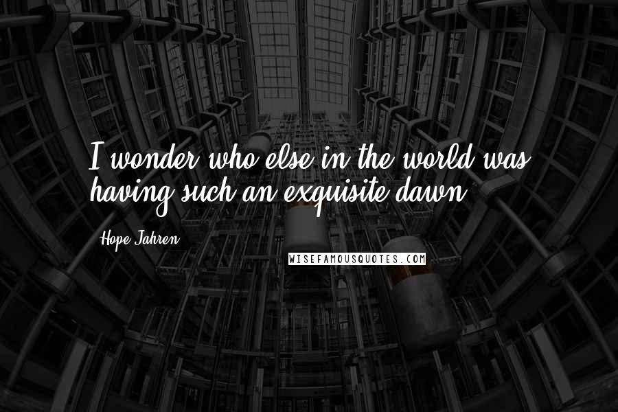 Hope Jahren Quotes: I wonder who else in the world was having such an exquisite dawn.