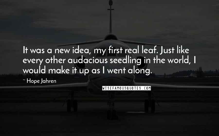 Hope Jahren Quotes: It was a new idea, my first real leaf. Just like every other audacious seedling in the world, I would make it up as I went along.