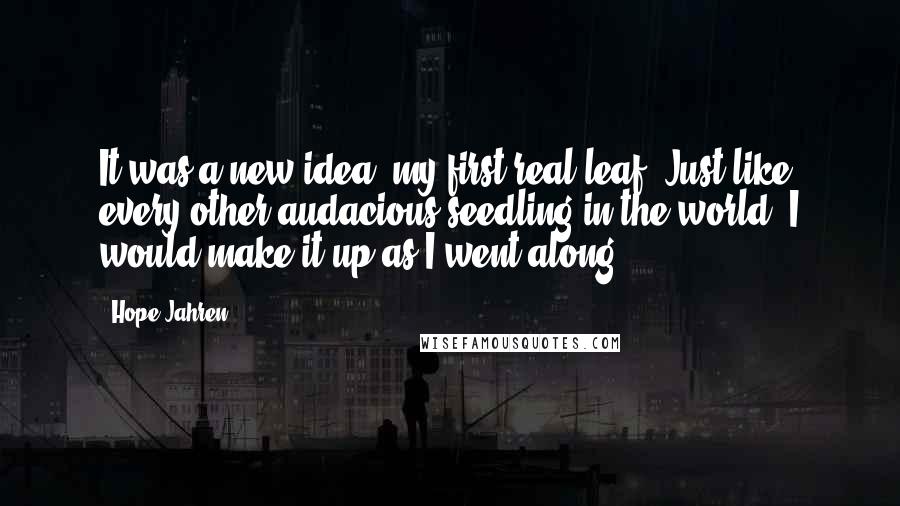 Hope Jahren Quotes: It was a new idea, my first real leaf. Just like every other audacious seedling in the world, I would make it up as I went along.