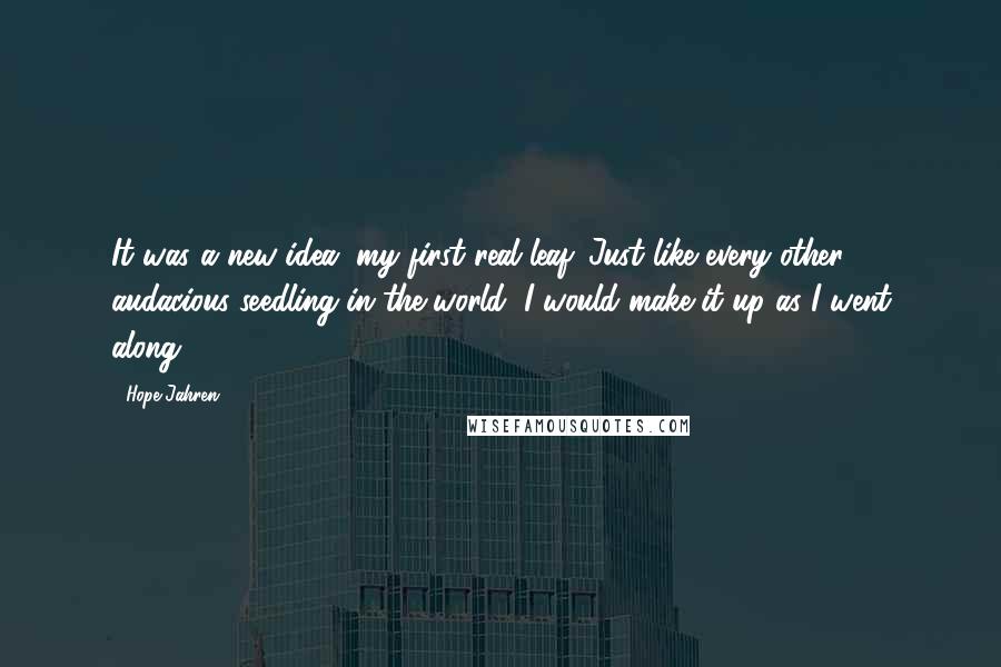 Hope Jahren Quotes: It was a new idea, my first real leaf. Just like every other audacious seedling in the world, I would make it up as I went along.