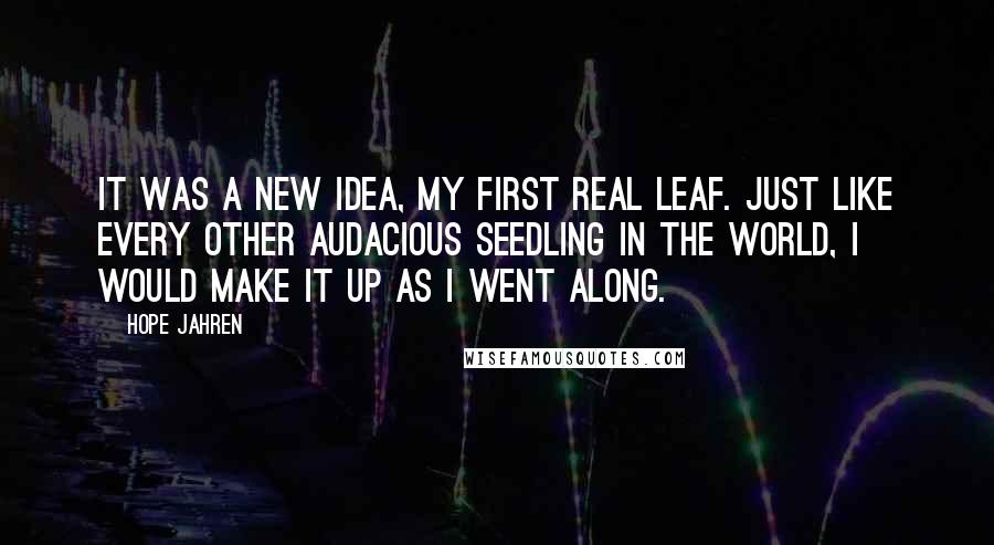 Hope Jahren Quotes: It was a new idea, my first real leaf. Just like every other audacious seedling in the world, I would make it up as I went along.