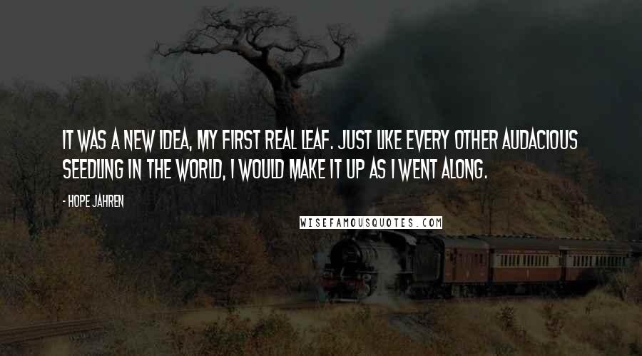 Hope Jahren Quotes: It was a new idea, my first real leaf. Just like every other audacious seedling in the world, I would make it up as I went along.