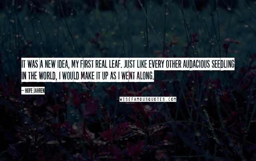 Hope Jahren Quotes: It was a new idea, my first real leaf. Just like every other audacious seedling in the world, I would make it up as I went along.