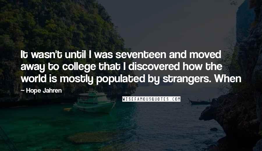 Hope Jahren Quotes: It wasn't until I was seventeen and moved away to college that I discovered how the world is mostly populated by strangers. When