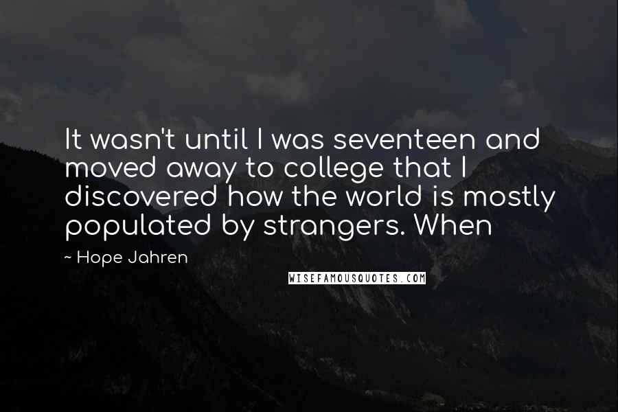 Hope Jahren Quotes: It wasn't until I was seventeen and moved away to college that I discovered how the world is mostly populated by strangers. When