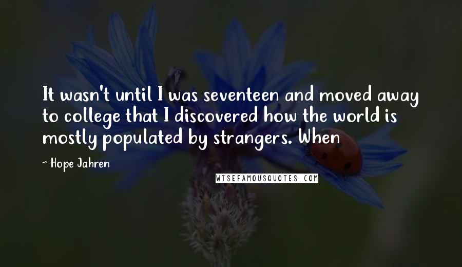 Hope Jahren Quotes: It wasn't until I was seventeen and moved away to college that I discovered how the world is mostly populated by strangers. When