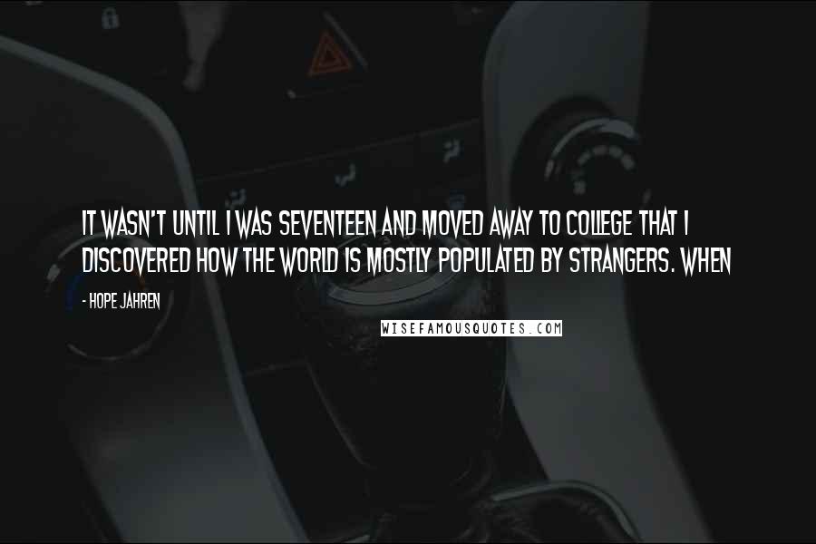 Hope Jahren Quotes: It wasn't until I was seventeen and moved away to college that I discovered how the world is mostly populated by strangers. When