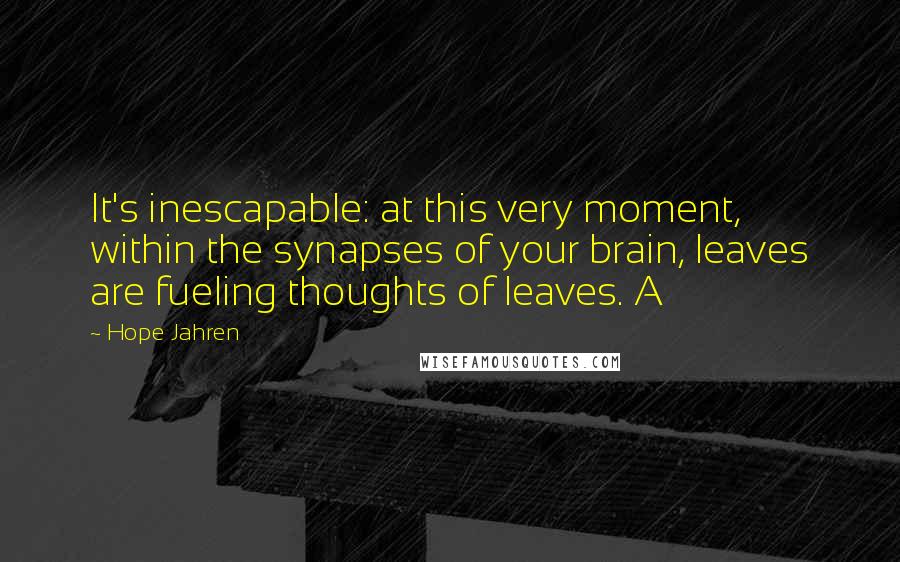 Hope Jahren Quotes: It's inescapable: at this very moment, within the synapses of your brain, leaves are fueling thoughts of leaves. A