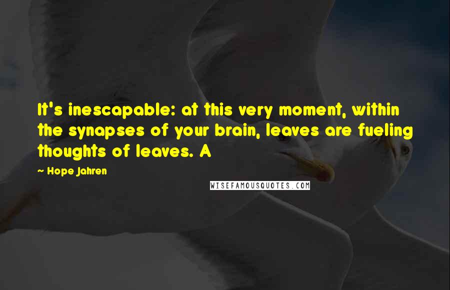 Hope Jahren Quotes: It's inescapable: at this very moment, within the synapses of your brain, leaves are fueling thoughts of leaves. A