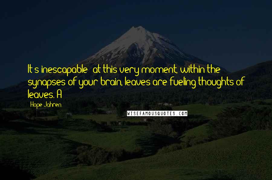 Hope Jahren Quotes: It's inescapable: at this very moment, within the synapses of your brain, leaves are fueling thoughts of leaves. A