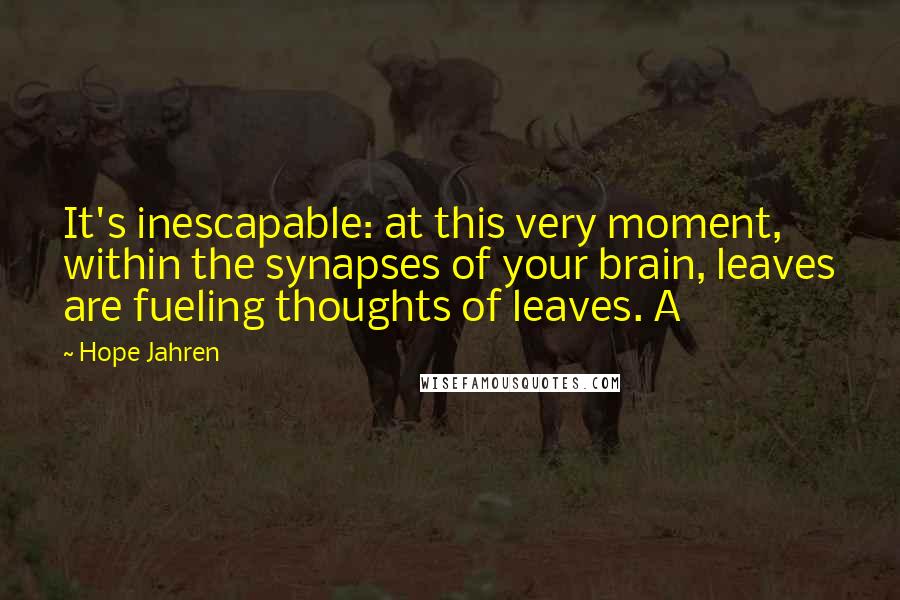 Hope Jahren Quotes: It's inescapable: at this very moment, within the synapses of your brain, leaves are fueling thoughts of leaves. A