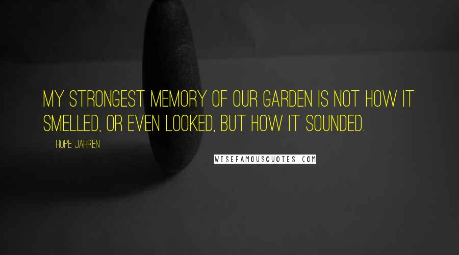 Hope Jahren Quotes: My strongest memory of our garden is not how it smelled, or even looked, but how it sounded.