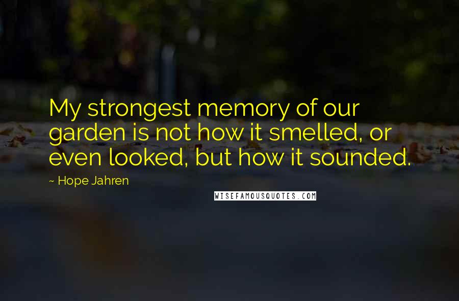Hope Jahren Quotes: My strongest memory of our garden is not how it smelled, or even looked, but how it sounded.