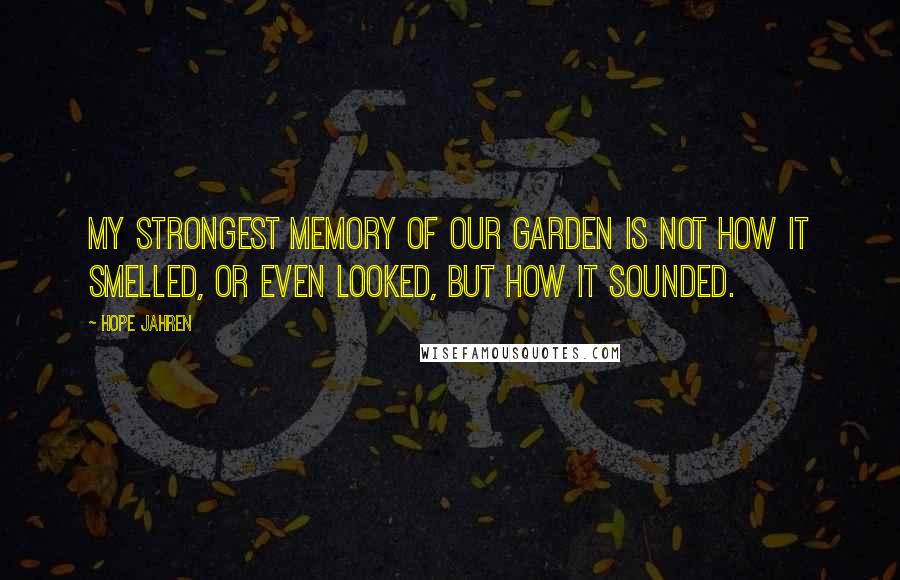 Hope Jahren Quotes: My strongest memory of our garden is not how it smelled, or even looked, but how it sounded.