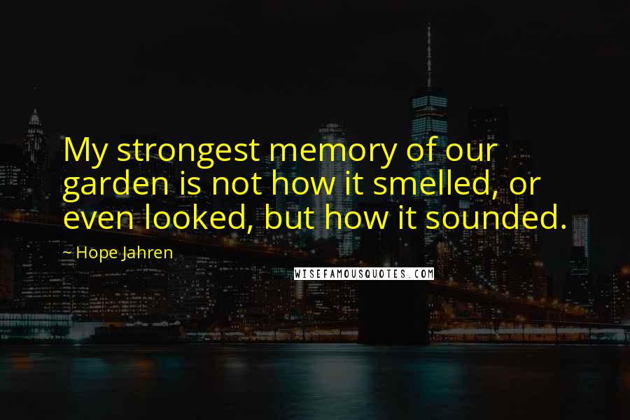 Hope Jahren Quotes: My strongest memory of our garden is not how it smelled, or even looked, but how it sounded.