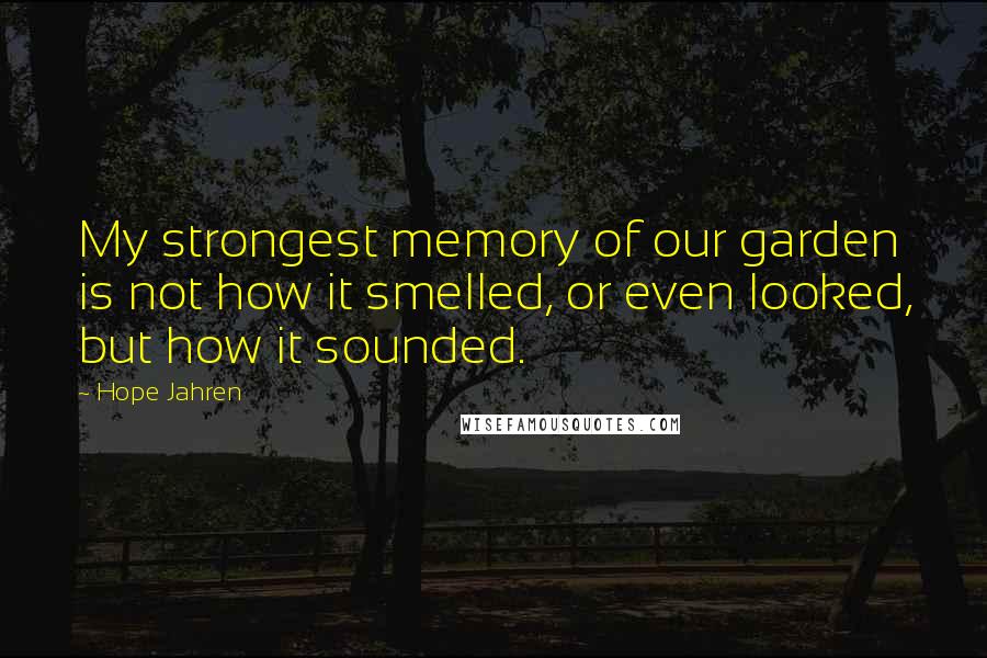 Hope Jahren Quotes: My strongest memory of our garden is not how it smelled, or even looked, but how it sounded.