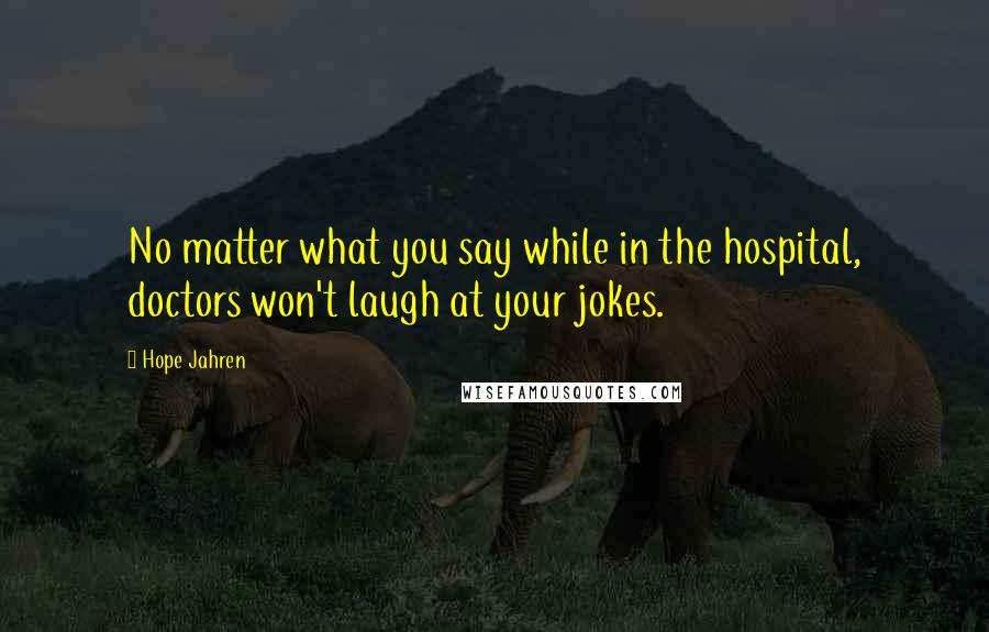 Hope Jahren Quotes: No matter what you say while in the hospital, doctors won't laugh at your jokes.