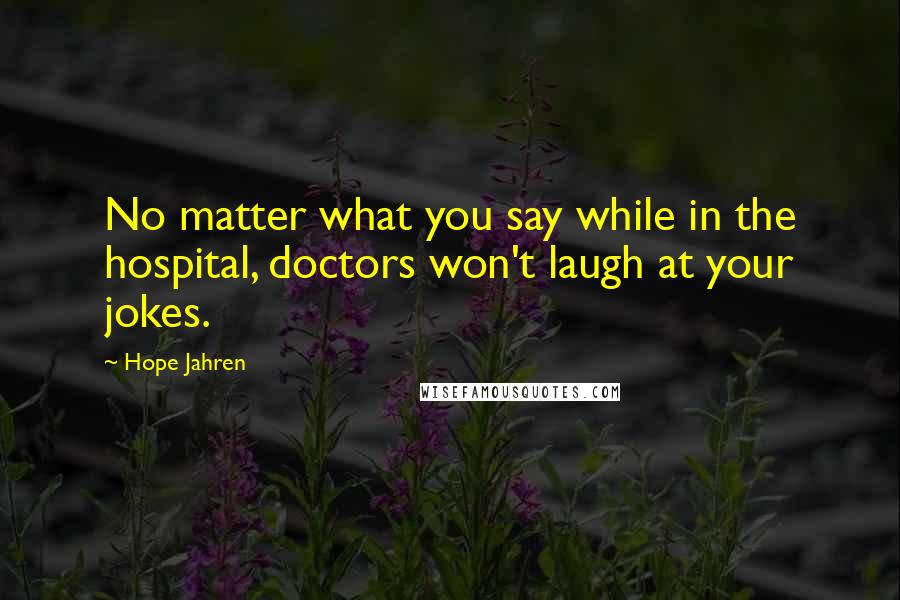 Hope Jahren Quotes: No matter what you say while in the hospital, doctors won't laugh at your jokes.
