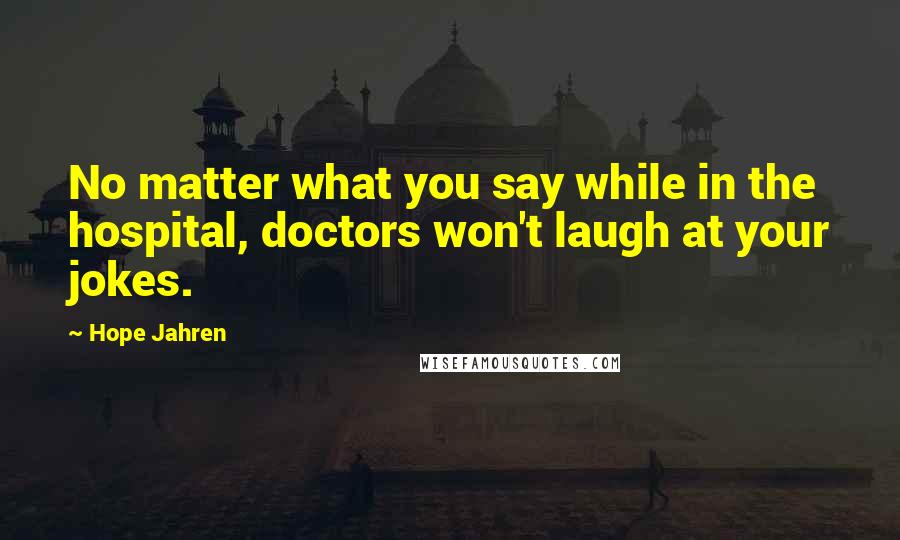 Hope Jahren Quotes: No matter what you say while in the hospital, doctors won't laugh at your jokes.