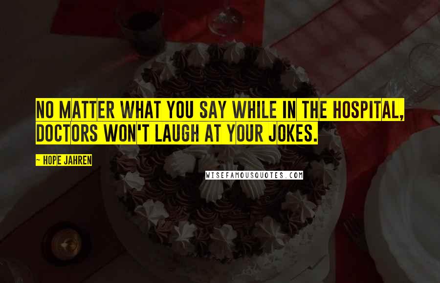 Hope Jahren Quotes: No matter what you say while in the hospital, doctors won't laugh at your jokes.