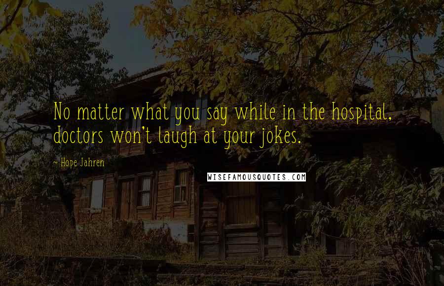 Hope Jahren Quotes: No matter what you say while in the hospital, doctors won't laugh at your jokes.