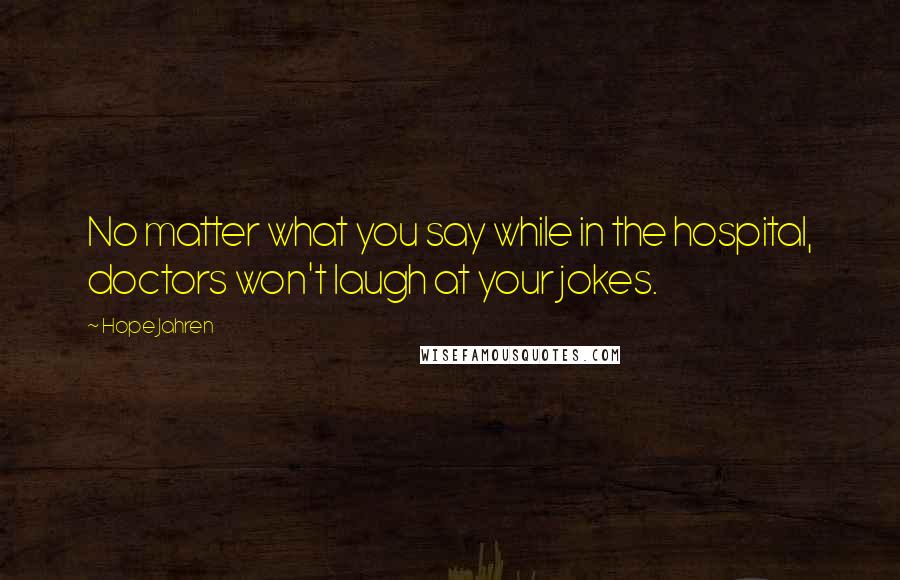 Hope Jahren Quotes: No matter what you say while in the hospital, doctors won't laugh at your jokes.