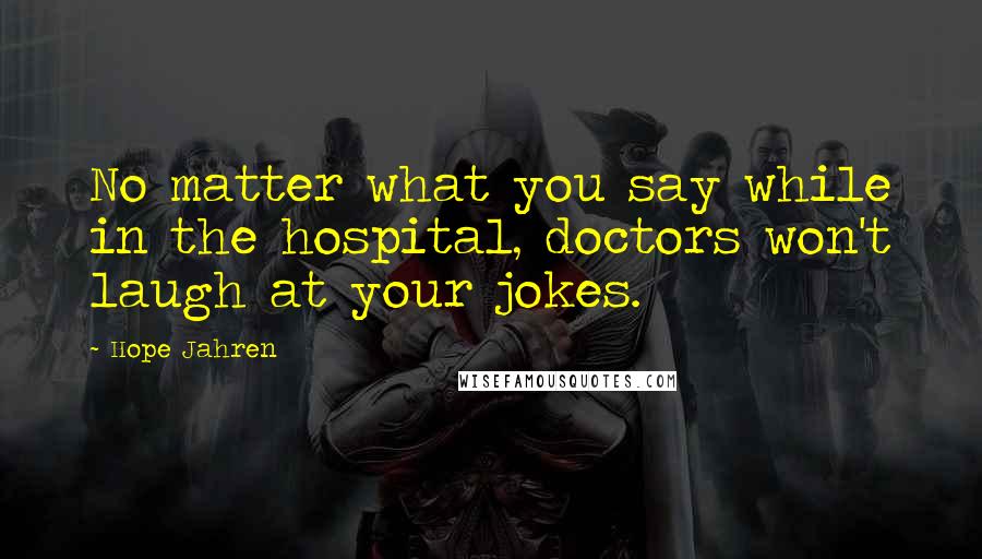 Hope Jahren Quotes: No matter what you say while in the hospital, doctors won't laugh at your jokes.