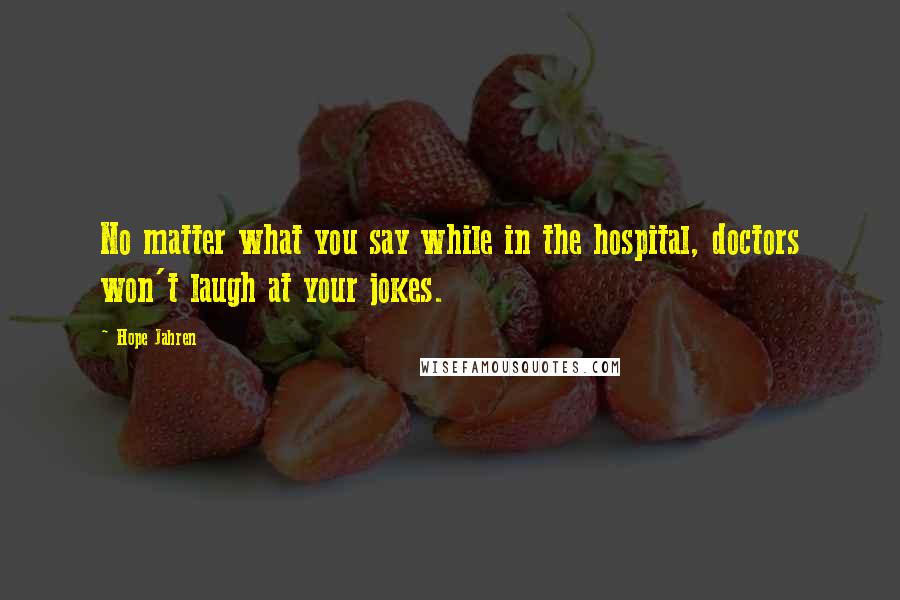 Hope Jahren Quotes: No matter what you say while in the hospital, doctors won't laugh at your jokes.