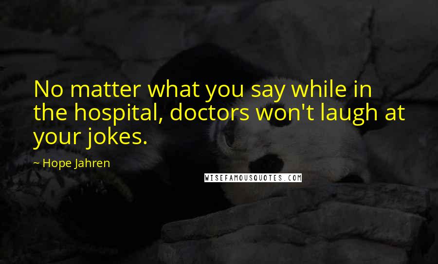 Hope Jahren Quotes: No matter what you say while in the hospital, doctors won't laugh at your jokes.