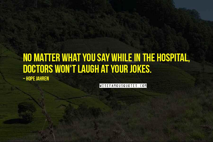 Hope Jahren Quotes: No matter what you say while in the hospital, doctors won't laugh at your jokes.